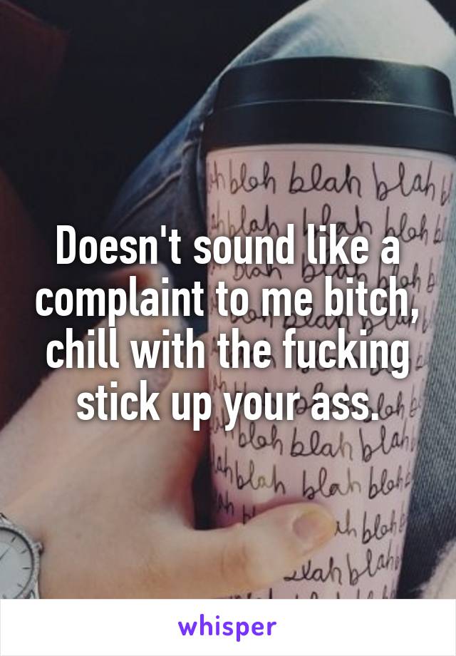 Doesn't sound like a complaint to me bitch, chill with the fucking stick up your ass.