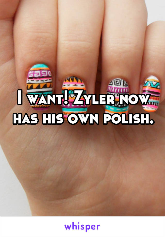 I want! Zyler now has his own polish. 