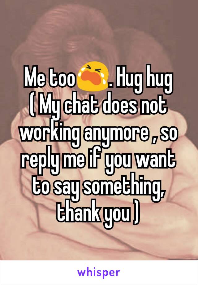 Me too😭. Hug hug
( My chat does not working anymore , so reply me if you want to say something, thank you )