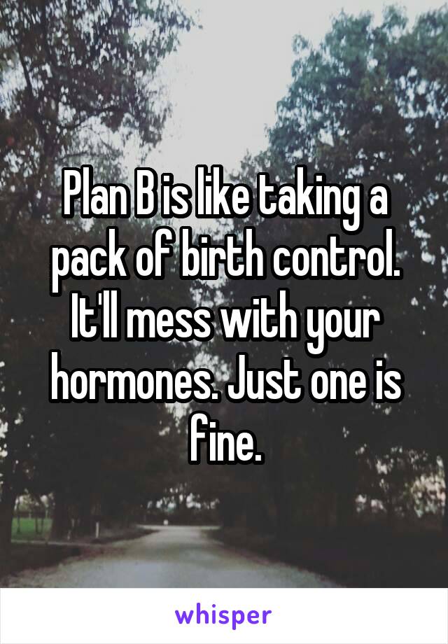 Plan B is like taking a pack of birth control. It'll mess with your hormones. Just one is fine.