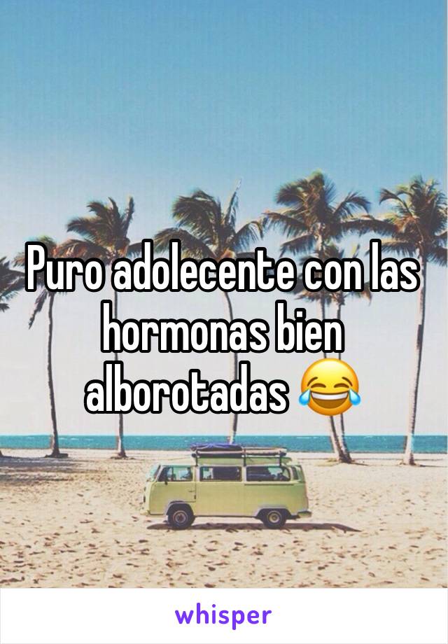 Puro adolecente con las hormonas bien alborotadas 😂