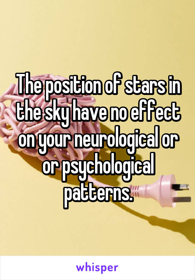 The position of stars in the sky have no effect on your neurological or or psychological patterns.