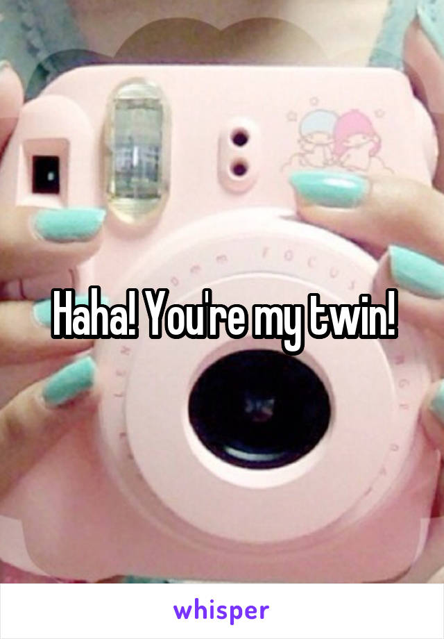 Haha! You're my twin!