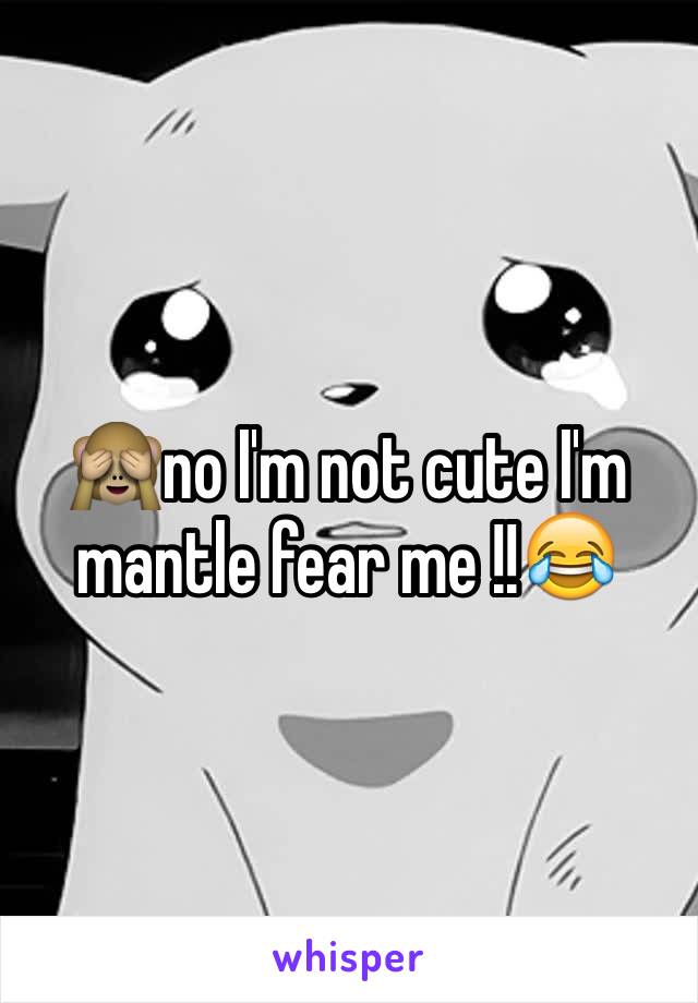 🙈no I'm not cute I'm mantle fear me !!😂