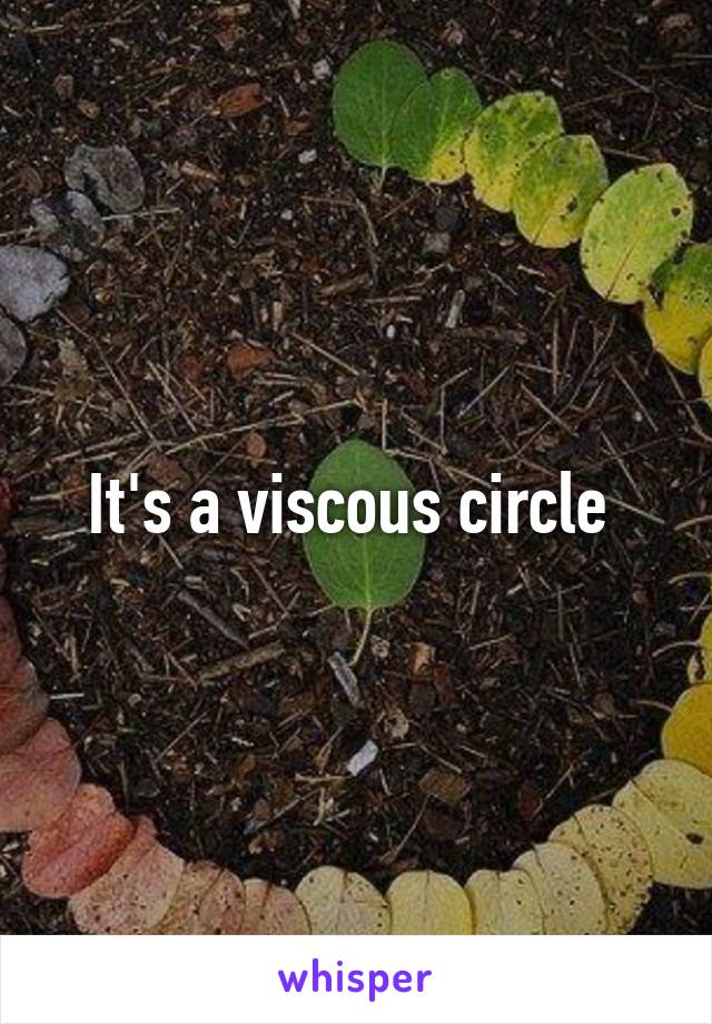 It's a viscous circle 