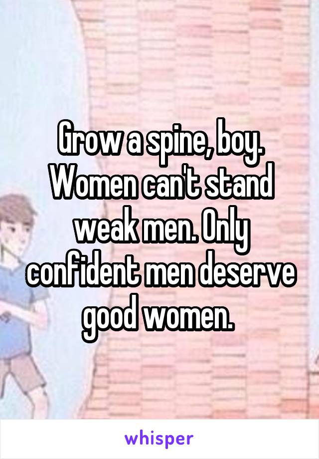 Grow a spine, boy. Women can't stand weak men. Only confident men deserve good women. 