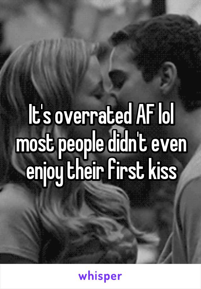 It's overrated AF lol most people didn't even enjoy their first kiss
