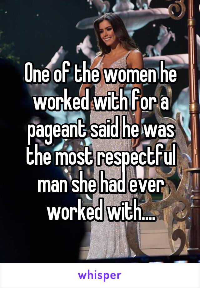 One of the women he worked with for a pageant said he was the most respectful man she had ever worked with....