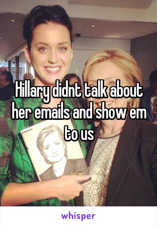 Hillary didnt talk about her emails and show em to us