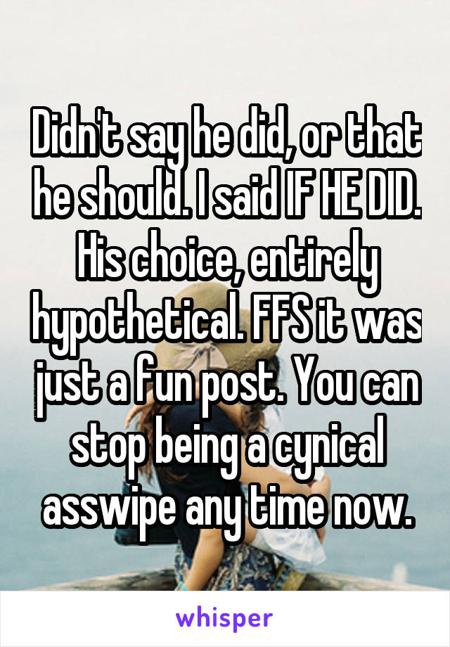 Didn't say he did, or that he should. I said IF HE DID. His choice, entirely hypothetical. FFS it was just a fun post. You can stop being a cynical asswipe any time now.