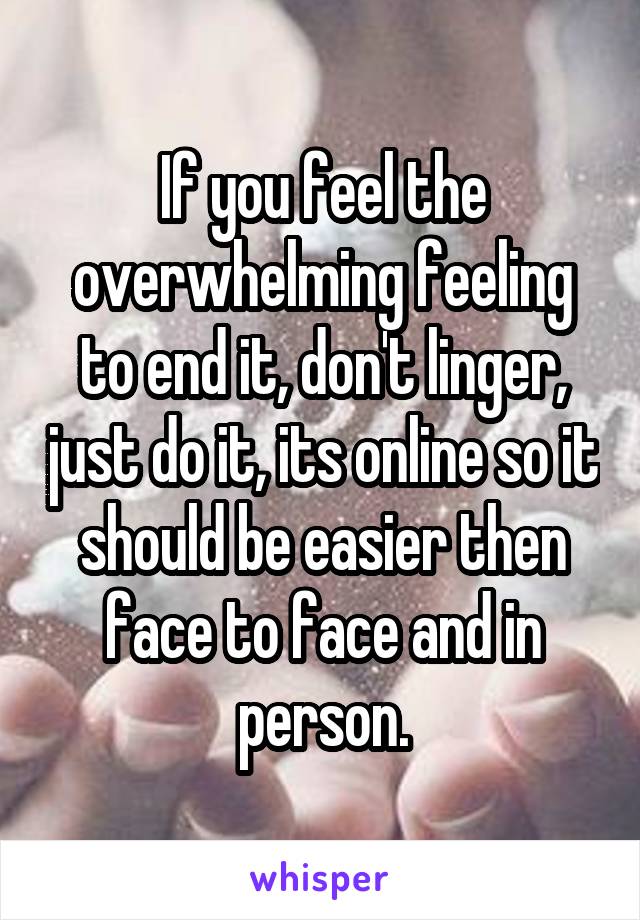 If you feel the overwhelming feeling to end it, don't linger, just do it, its online so it should be easier then face to face and in person.