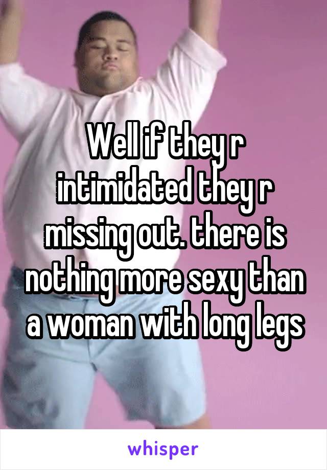 Well if they r intimidated they r missing out. there is nothing more sexy than a woman with long legs