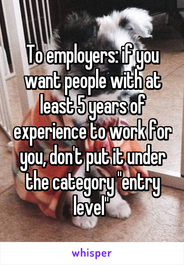To employers: if you want people with at least 5 years of experience to work for you, don't put it under the category "entry level" 