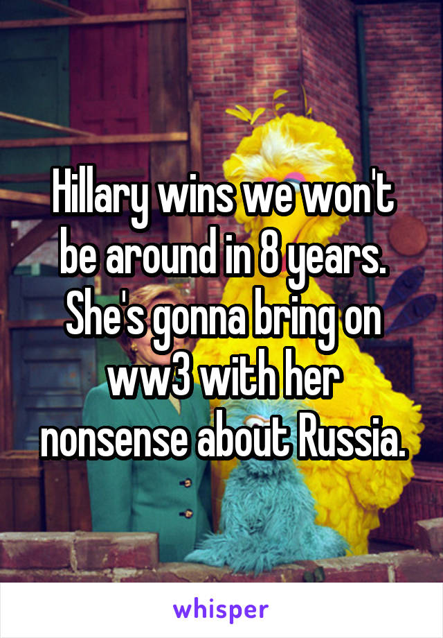 Hillary wins we won't be around in 8 years. She's gonna bring on ww3 with her nonsense about Russia.