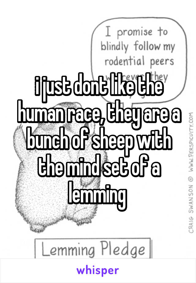 i just dont like the human race, they are a bunch of sheep with the mind set of a lemming 