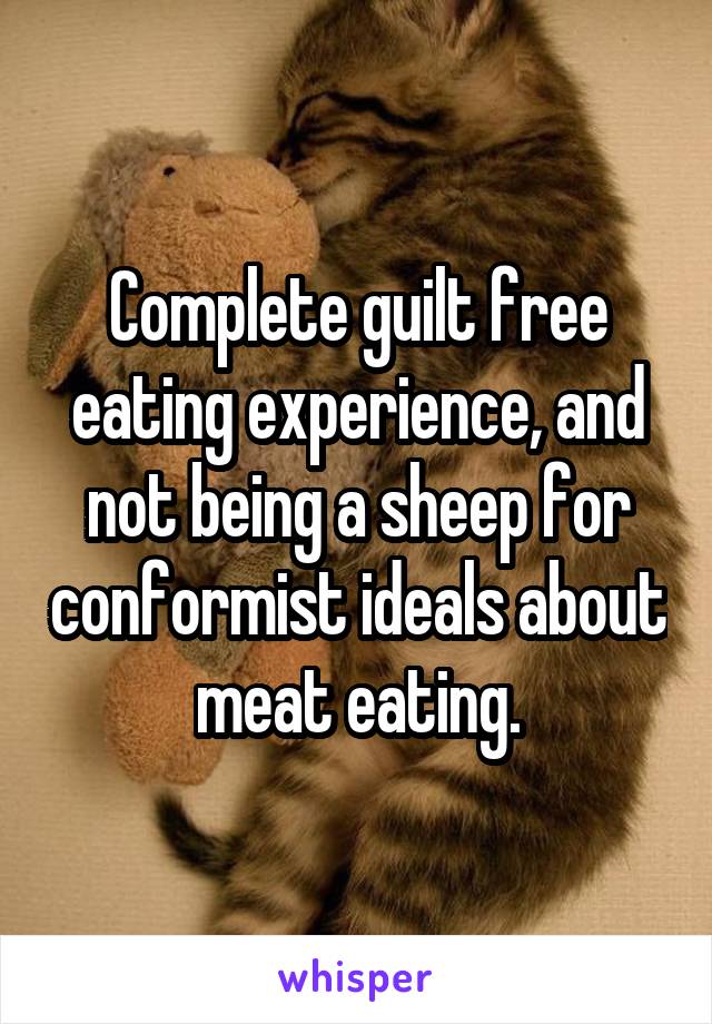 Complete guilt free eating experience, and not being a sheep for conformist ideals about meat eating.