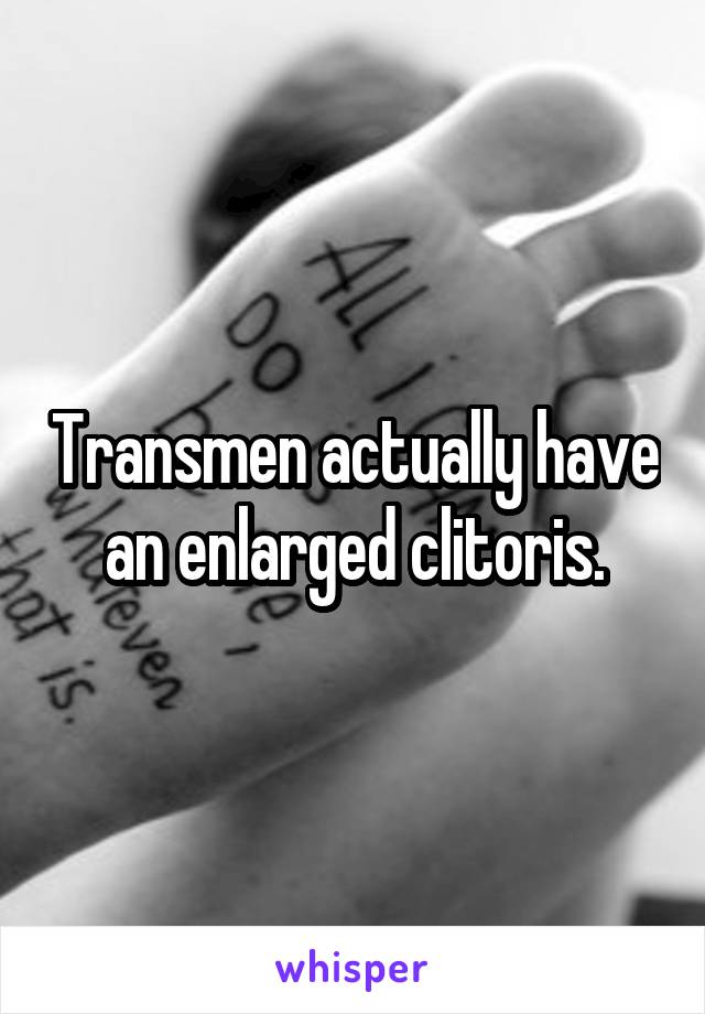 Transmen actually have an enlarged clitoris.