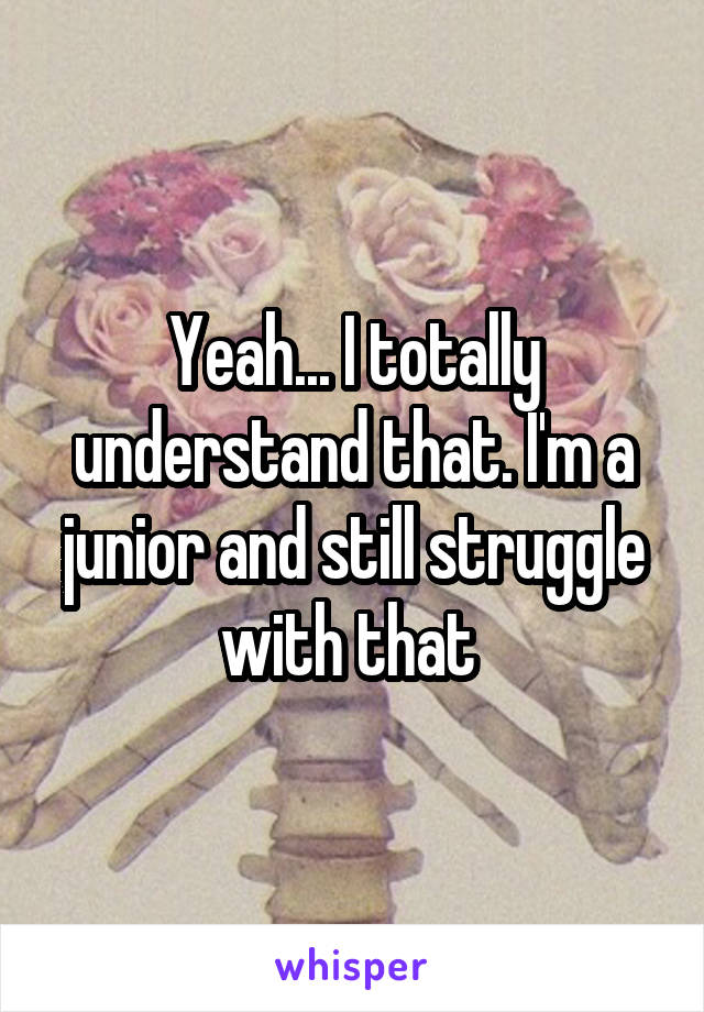 Yeah... I totally understand that. I'm a junior and still struggle with that 