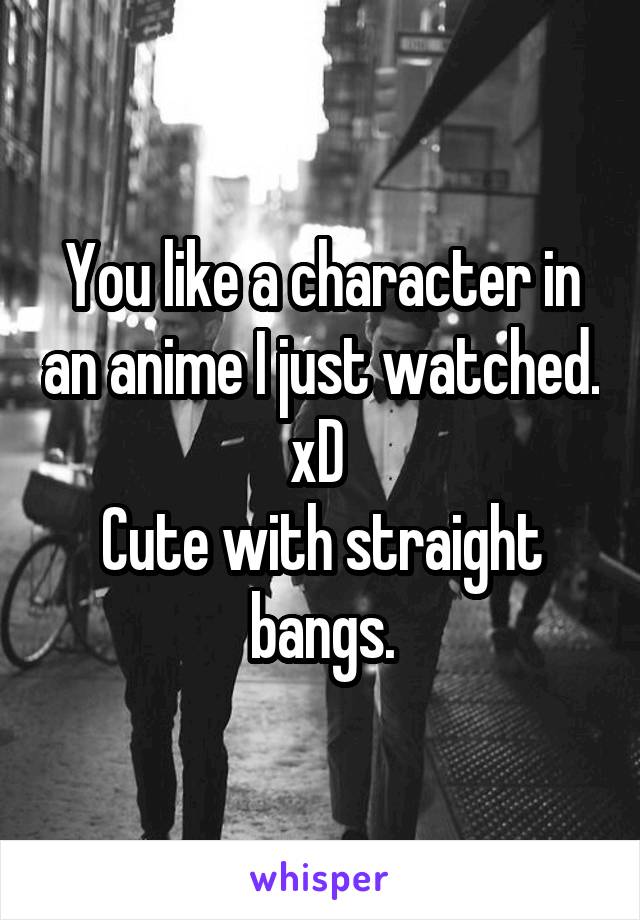 You like a character in an anime I just watched. xD 
Cute with straight bangs.