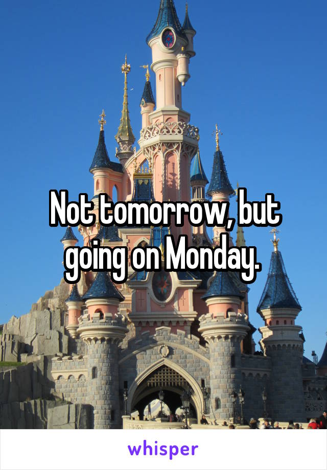 Not tomorrow, but going on Monday. 