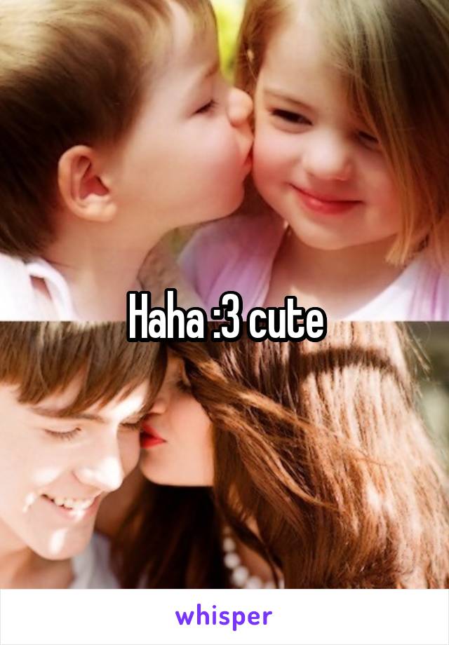 Haha :3 cute