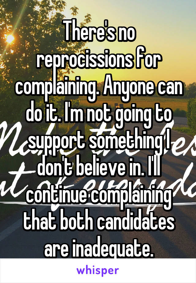 There's no reprocissions for complaining. Anyone can do it. I'm not going to support something I don't believe in. I'll continue complaining that both candidates are inadequate.