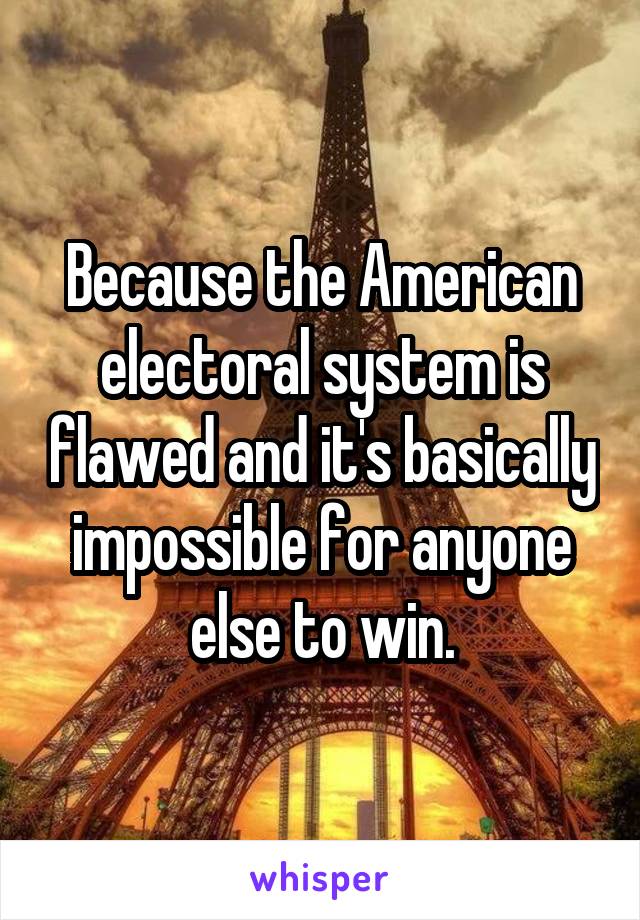 Because the American electoral system is flawed and it's basically impossible for anyone else to win.