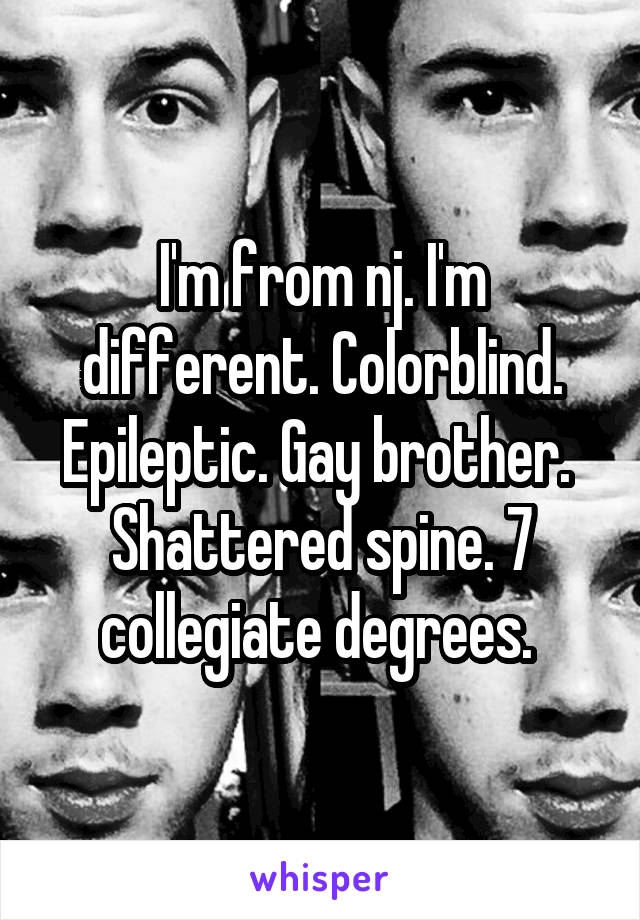 I'm from nj. I'm different. Colorblind. Epileptic. Gay brother.  Shattered spine. 7 collegiate degrees. 