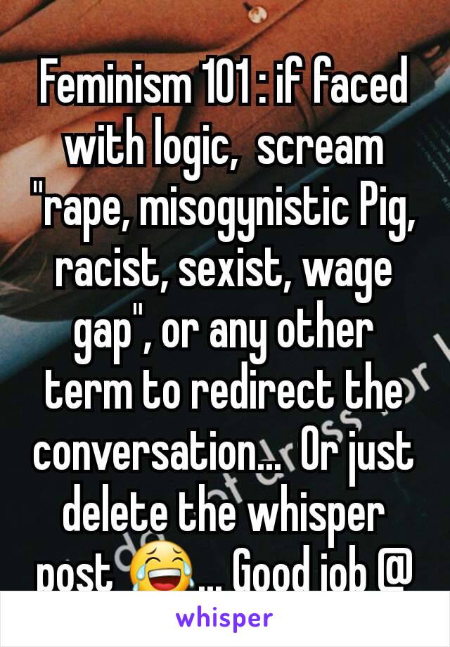 Feminism 101 : if faced with logic,  scream "rape, misogynistic Pig, racist, sexist, wage gap", or any other term to redirect the conversation...  Or just delete the whisper post 😂... Good job @