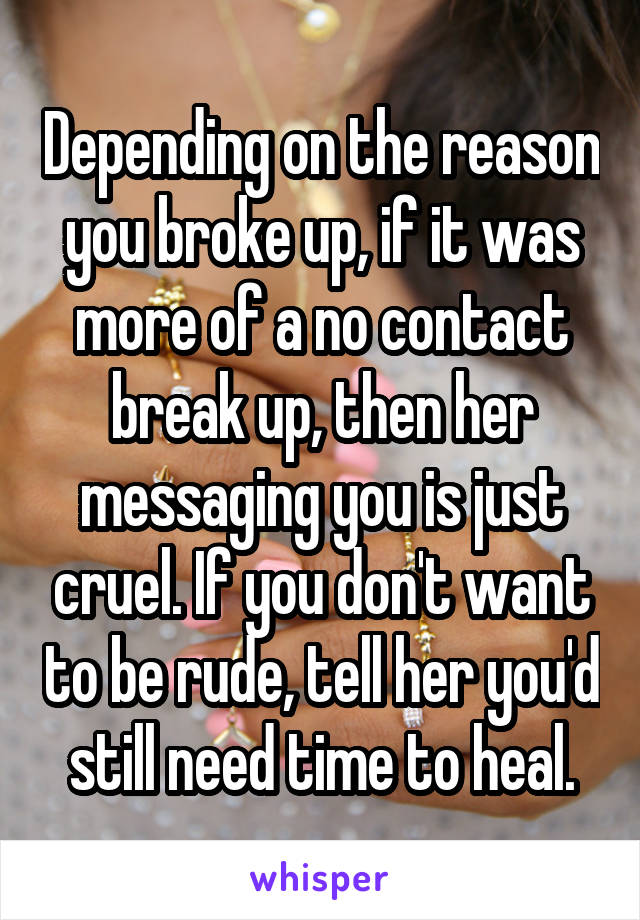 Depending on the reason you broke up, if it was more of a no contact break up, then her messaging you is just cruel. If you don't want to be rude, tell her you'd still need time to heal.