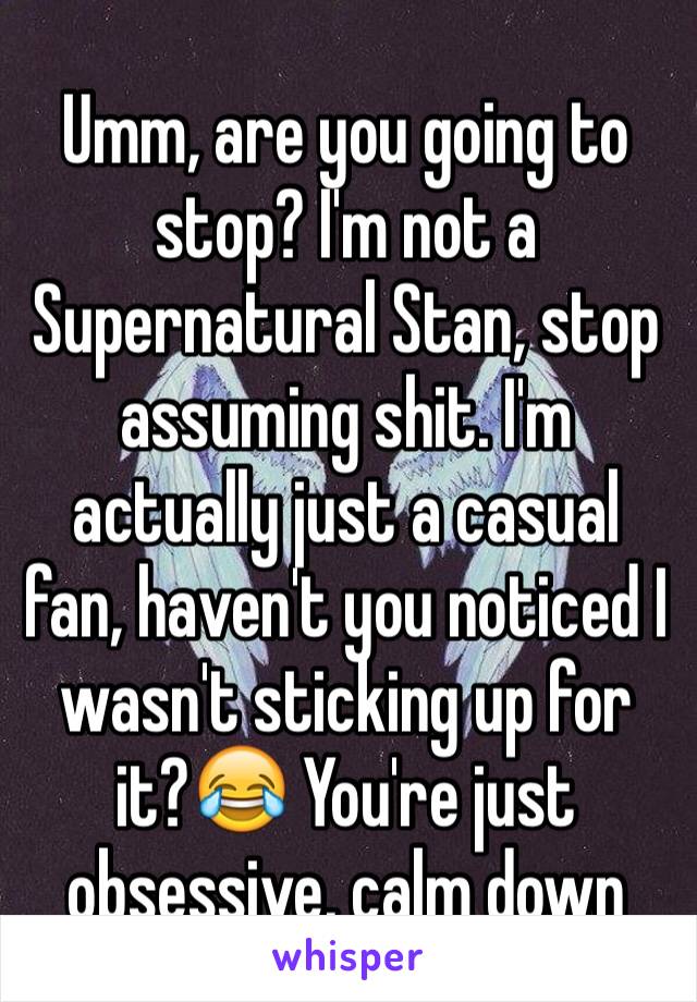 Umm, are you going to stop? I'm not a Supernatural Stan, stop assuming shit. I'm actually just a casual fan, haven't you noticed I wasn't sticking up for it?😂 You're just obsessive, calm down