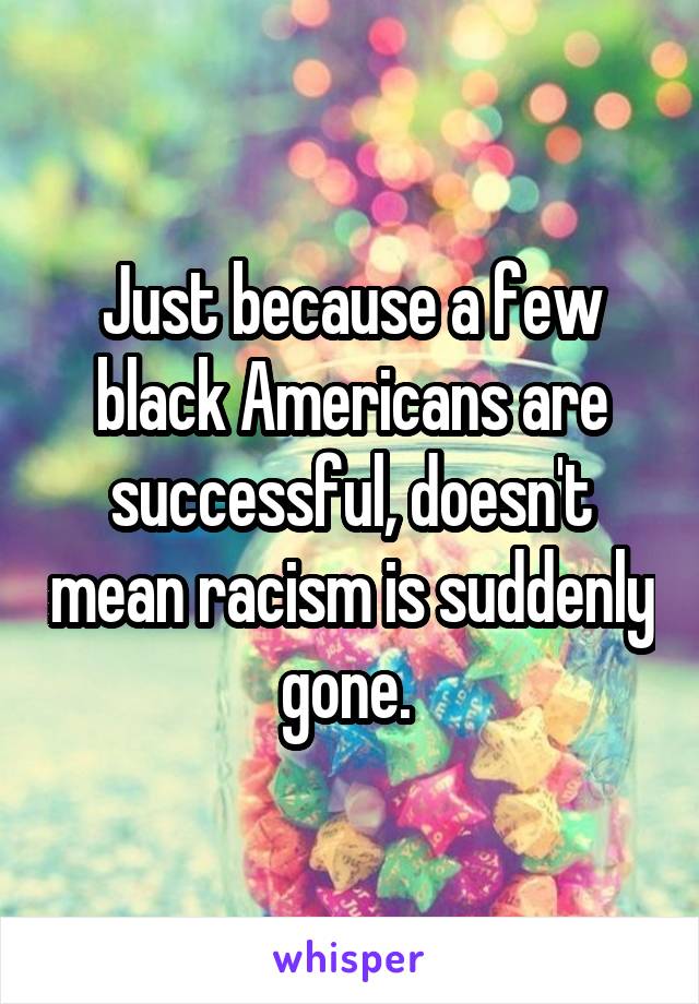 Just because a few black Americans are successful, doesn't mean racism is suddenly gone. 