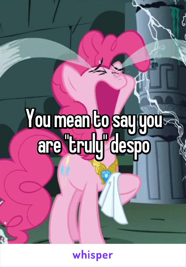 You mean to say you are "truly" despo