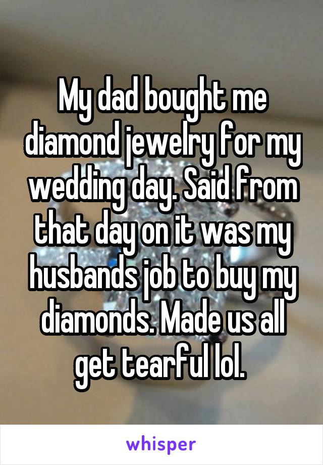 My dad bought me diamond jewelry for my wedding day. Said from that day on it was my husbands job to buy my diamonds. Made us all get tearful lol. 