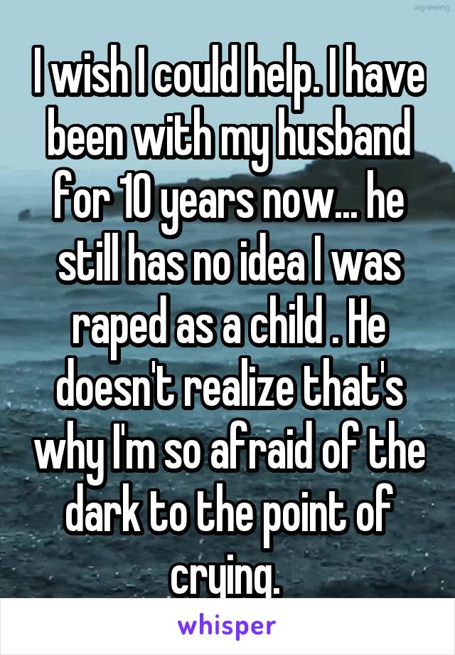 I wish I could help. I have been with my husband for 10 years now... he still has no idea I was raped as a child . He doesn't realize that's why I'm so afraid of the dark to the point of crying. 