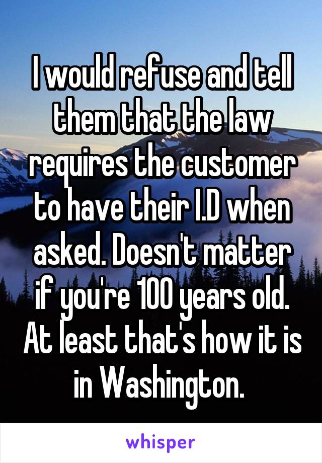 I would refuse and tell them that the law requires the customer to have their I.D when asked. Doesn't matter if you're 100 years old. At least that's how it is in Washington. 