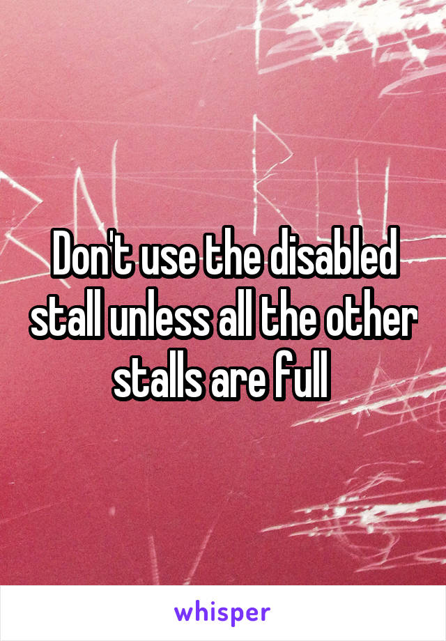 Don't use the disabled stall unless all the other stalls are full 