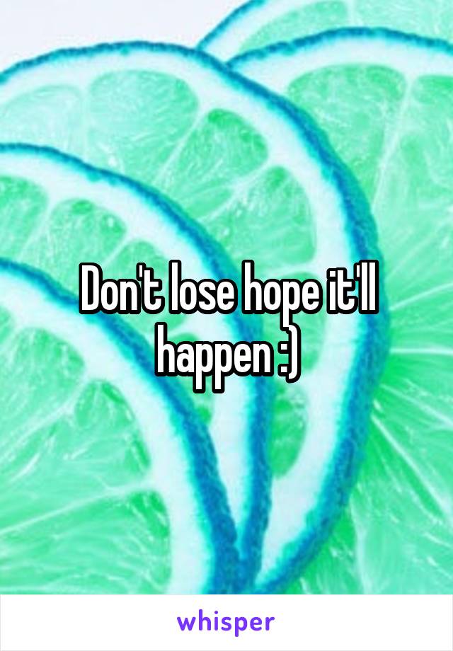 Don't lose hope it'll happen :)