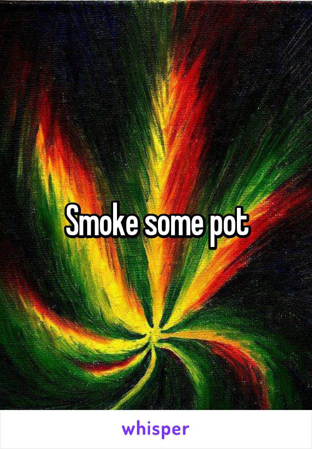 Smoke some pot