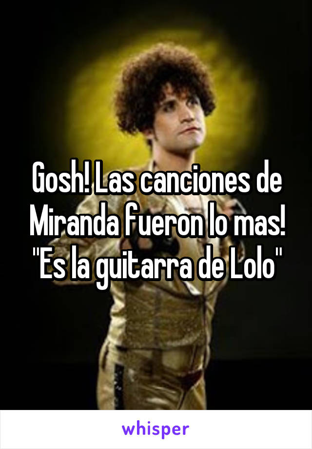 Gosh! Las canciones de Miranda fueron lo mas!
"Es la guitarra de Lolo"