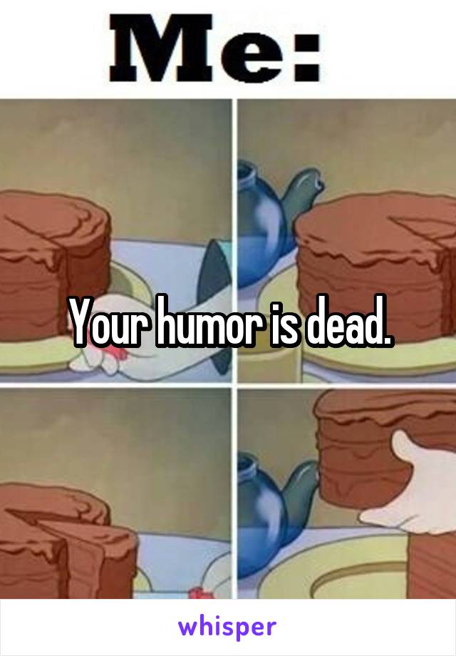 Your humor is dead.