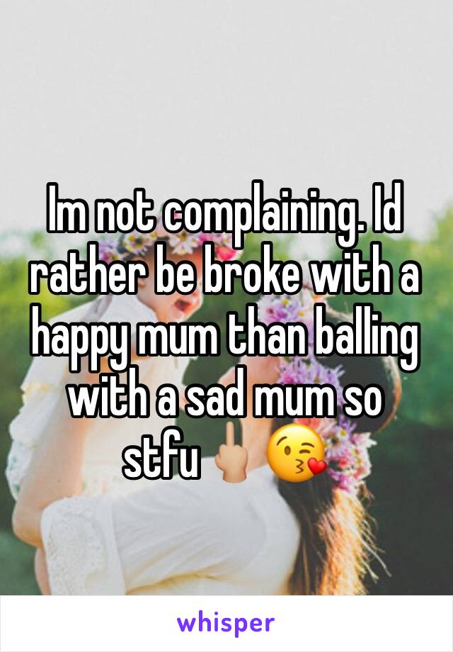 Im not complaining. Id rather be broke with a happy mum than balling with a sad mum so stfu🖕🏼😘