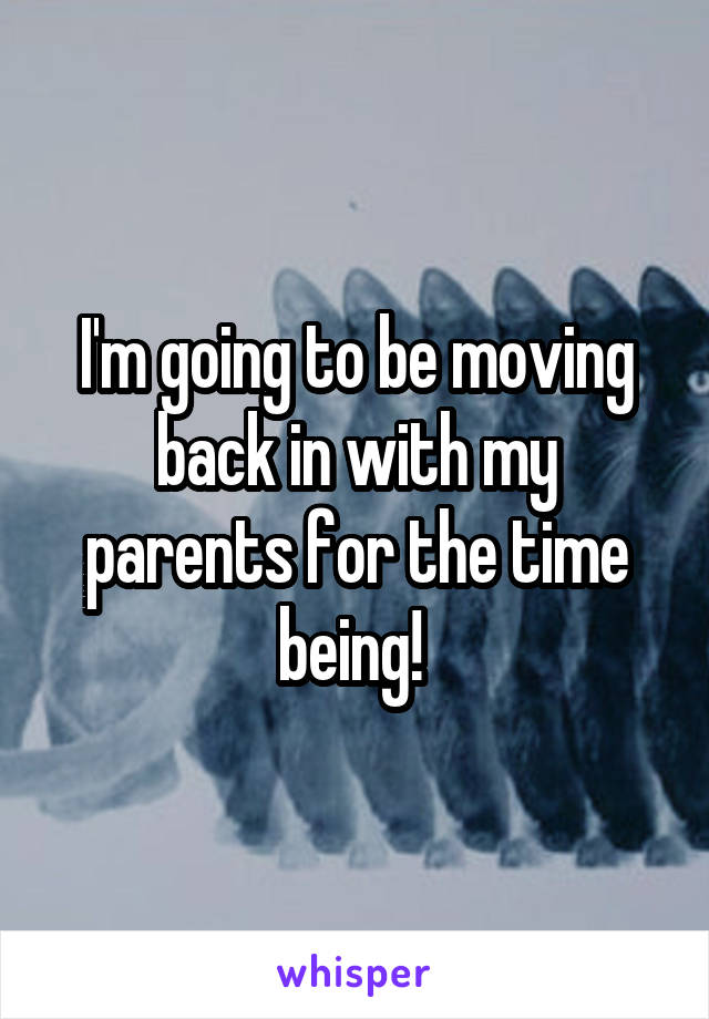 I'm going to be moving back in with my parents for the time being! 