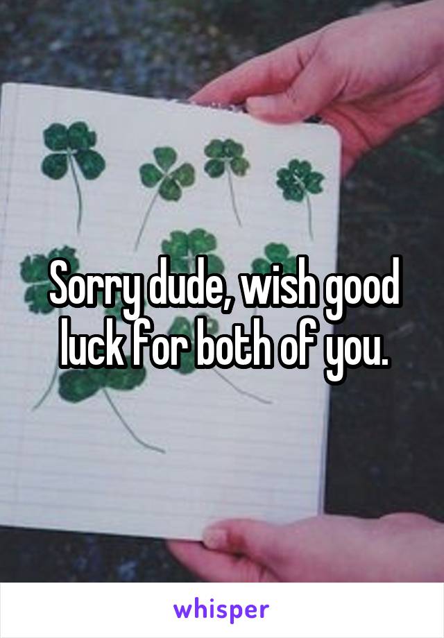 Sorry dude, wish good luck for both of you.