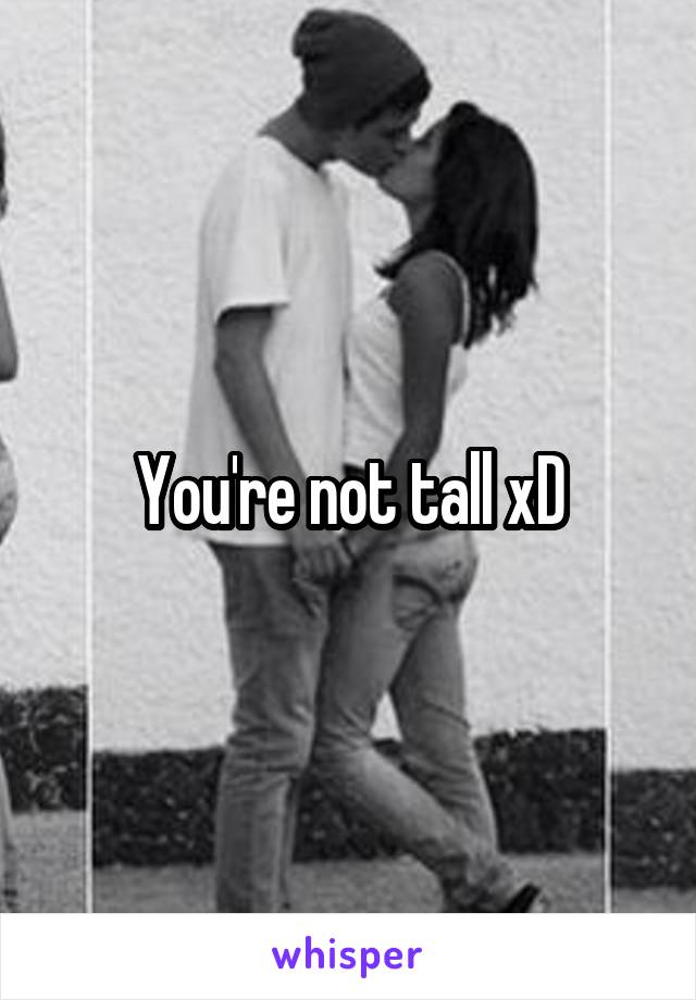 You're not tall xD