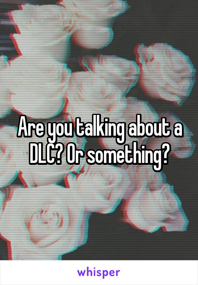 Are you talking about a DLC? Or something?