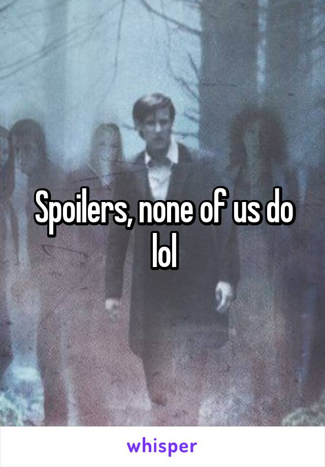 Spoilers, none of us do lol