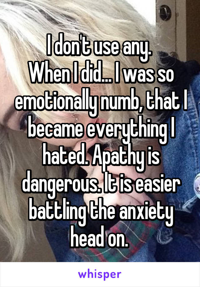 I don't use any. 
When I did... I was so emotionally numb, that I became everything I hated. Apathy is dangerous. It is easier battling the anxiety head on. 