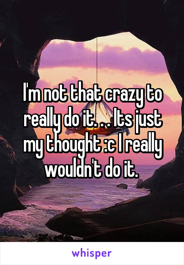 I'm not that crazy to really do it. . . Its just my thought :c I really wouldn't do it. 
