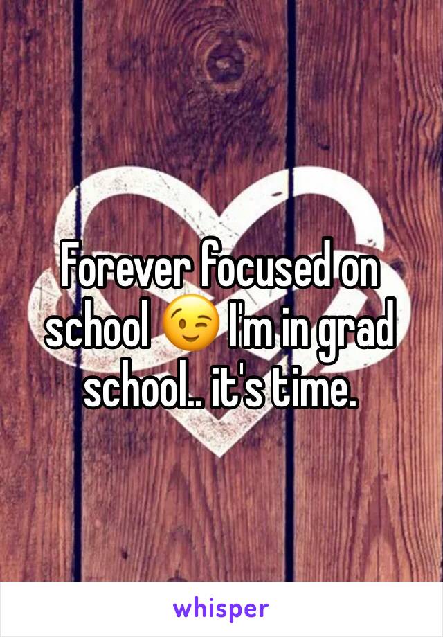 Forever focused on school 😉 I'm in grad school.. it's time.